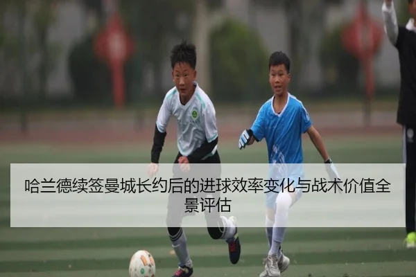 哈兰德续签曼城长约后的进球效率变化与战术价值全景评估
